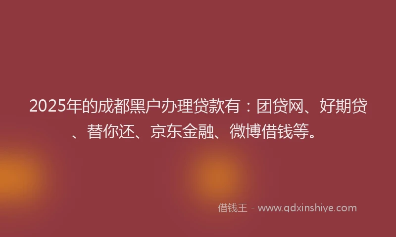 2025年的成都黑户办理贷款有:团贷网、好期贷、替你还、京东金融、微博借钱等。