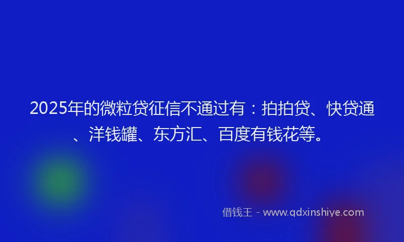 2025年的微粒贷征信不通过有：拍拍贷、快贷通、洋钱罐、东方汇、百度有钱花等。