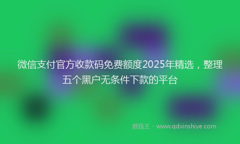 微信支付官方收款码免费额度2025年精选，整理五个黑户无条件下款的平台
