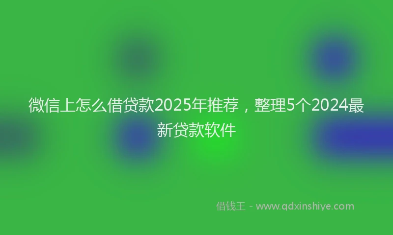 微信上怎么借贷款2025年推荐，整理5个2024最新贷款软件