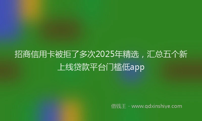 招商信用卡被拒了多次2025年精选，汇总五个新上线贷款平台门槛低app