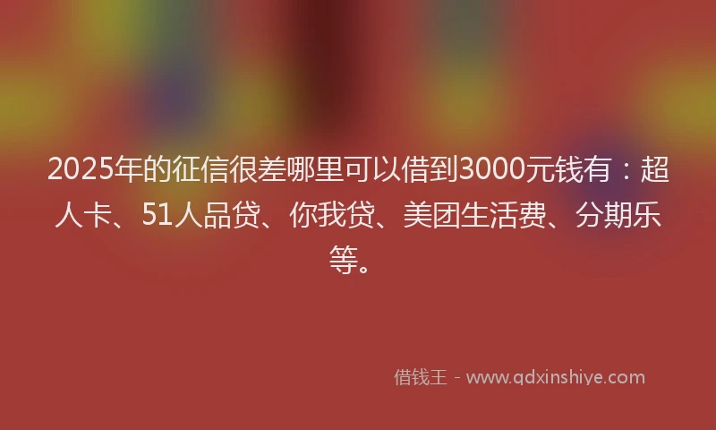 2025年的征信很差哪里可以借到3000元钱有：超人卡、51人品贷、你我贷、美团生活费、分期乐等。