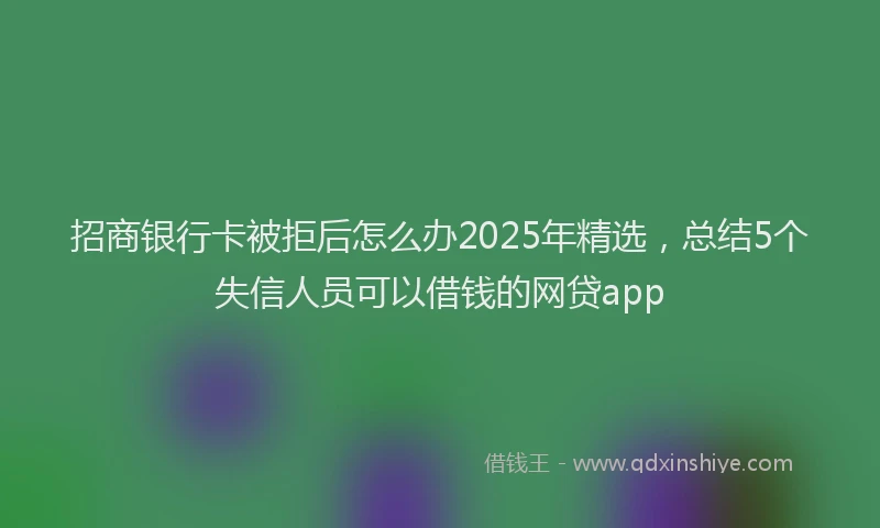招商银行卡被拒后怎么办2025年精选，总结5个失信人员可以借钱的网贷app