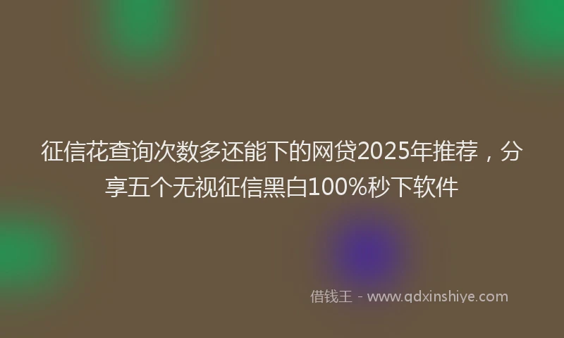 征信花查询次数多还能下的网贷2025年推荐，分享五个无视征信黑白100%秒下软件