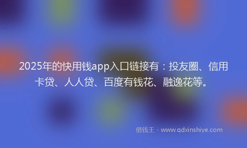 2025年的快用钱app入口链接有：投友圈、信用卡贷、人人贷、百度有钱花、融逸花等。