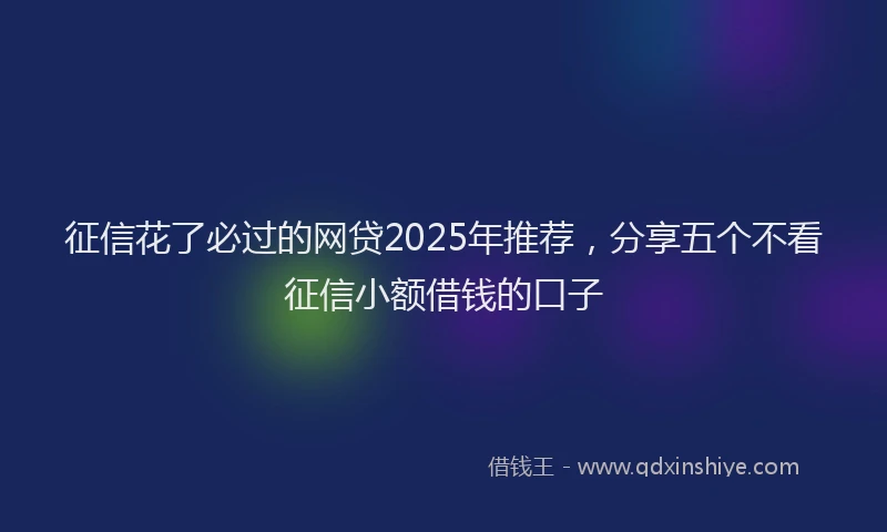 征信花了必过的网贷2025年推荐，分享五个不看征信小额借钱的口子