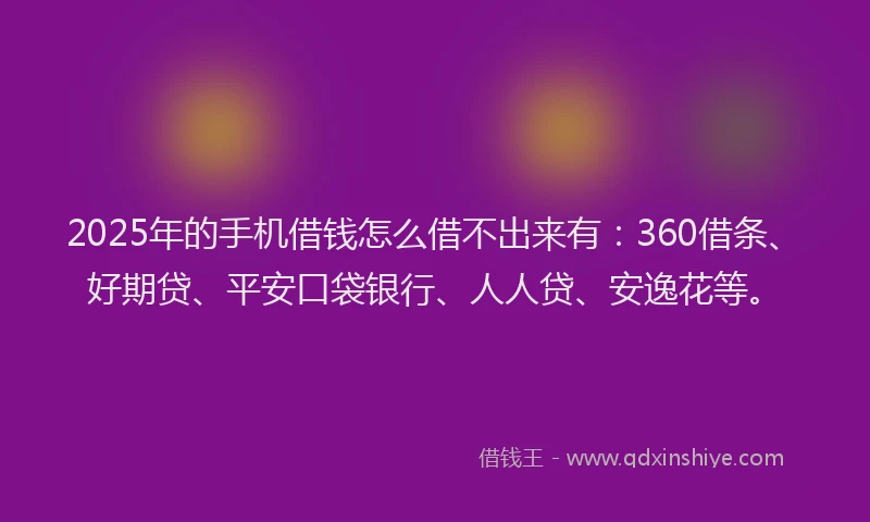 2025年的手机借钱怎么借不出来有：360借条、好期贷、平安口袋银行、人人贷、安逸花等。