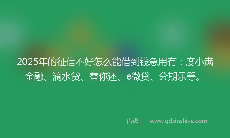 2025年的征信不好怎么能借到钱急用有：度小满金融、滴水贷、替你还、e微贷、分期乐等。