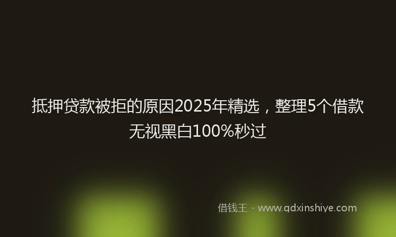 抵押贷款被拒的原因2025年精选，整理5个借款无视黑白100%秒过