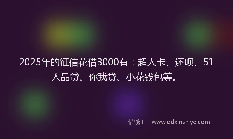 2025年的征信花借3000有：超人卡、还呗、51人品贷、你我贷、小花钱包等。