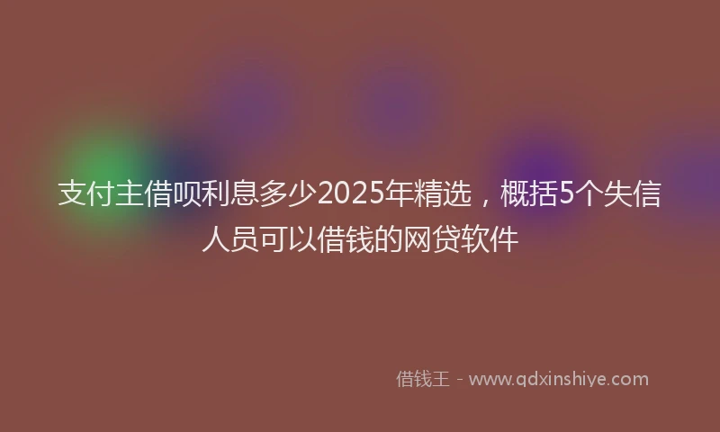 支付主借呗利息多少2025年精选，概括5个失信人员可以借钱的网贷软件