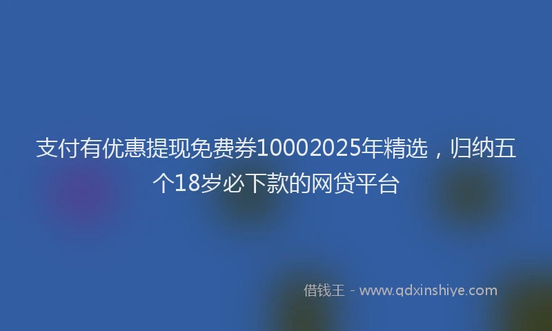 支付有优惠提现免费券10002025年精选，归纳五个18岁必下款的网贷平台