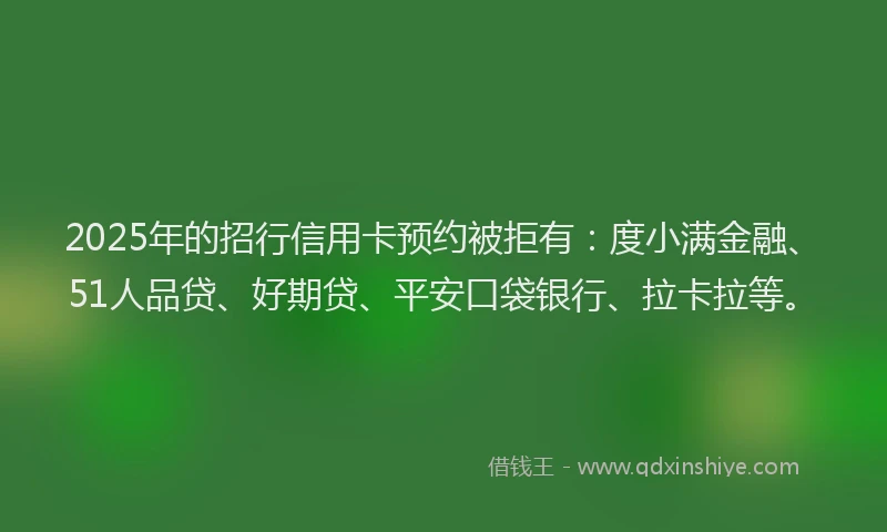2025年的招行信用卡预约被拒有：度小满金融、51人品贷、好期贷、平安口袋银行、拉卡拉等。