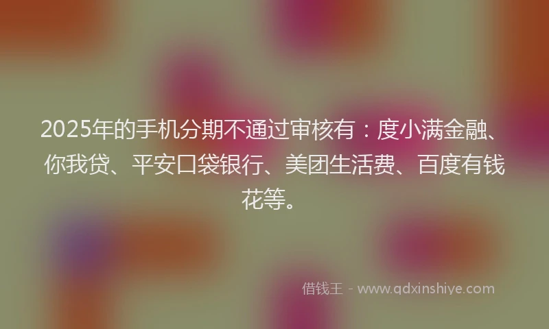 2025年的手机分期不通过审核有：度小满金融、你我贷、平安口袋银行、美团生活费、百度有钱花等。
