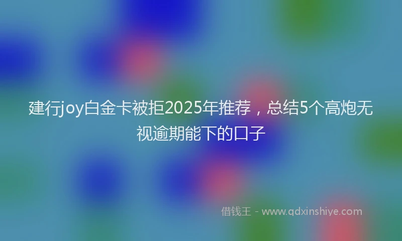 建行joy白金卡被拒2025年推荐，总结5个高炮无视逾期能下的口子