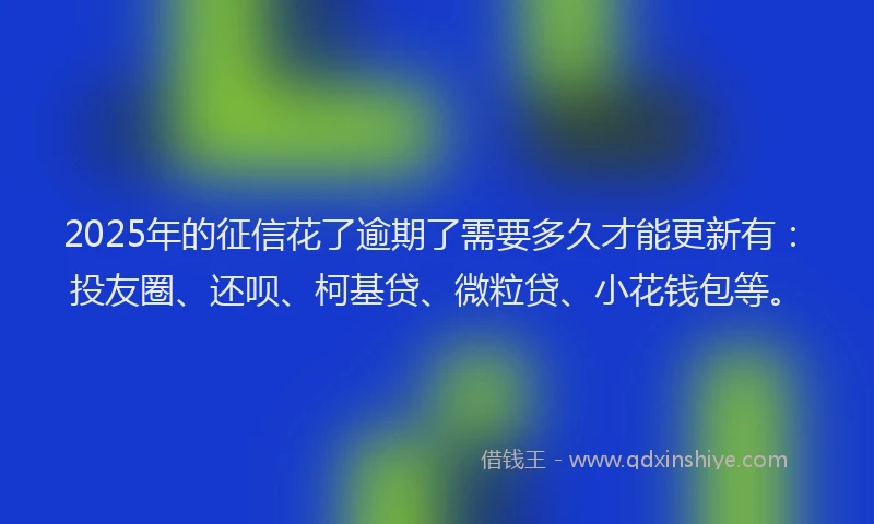 2025年的征信花了逾期了需要多久才能更新有：投友圈、还呗、柯基贷、微粒贷、小花钱包等。