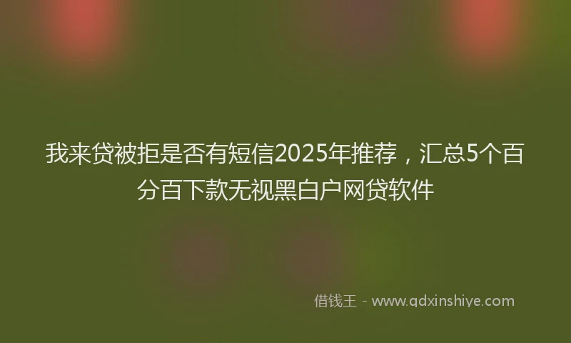 我来贷被拒是否有短信2025年推荐，汇总5个百分百下款无视黑白户网贷软件