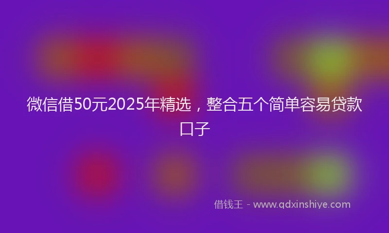 微信借50元2025年精选，整合五个简单容易贷款口子