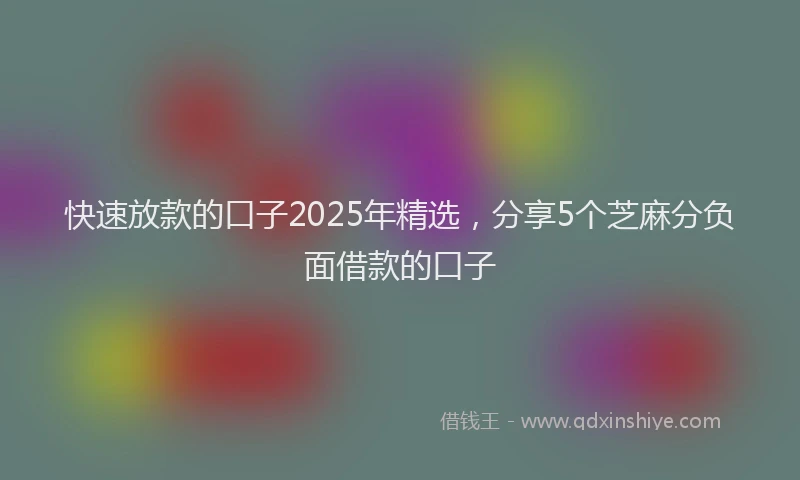快速放款的口子2025年精选，分享5个芝麻分负面借款的口子