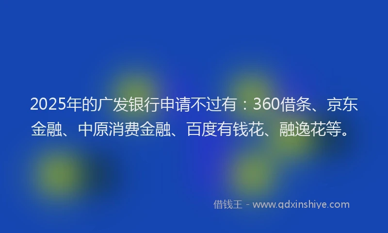2025年的广发银行申请不过有：360借条、京东金融、中原消费金融、百度有钱花、融逸花等。
