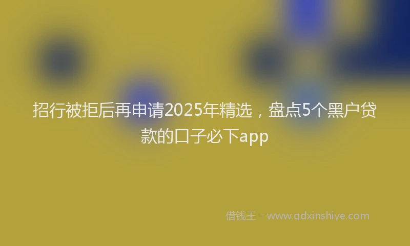 招行被拒后再申请2025年精选，盘点5个黑户贷款的口子必下app