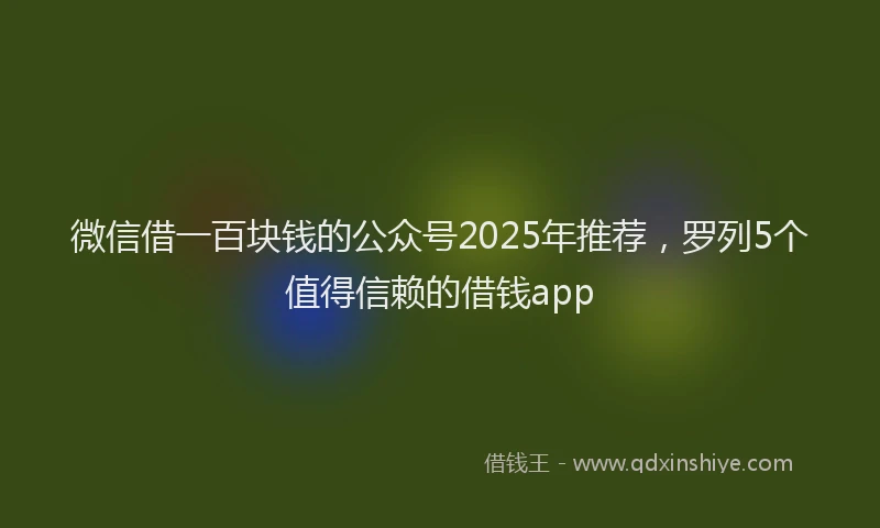 微信借一百块钱的公众号2025年推荐，罗列5个值得信赖的借钱app