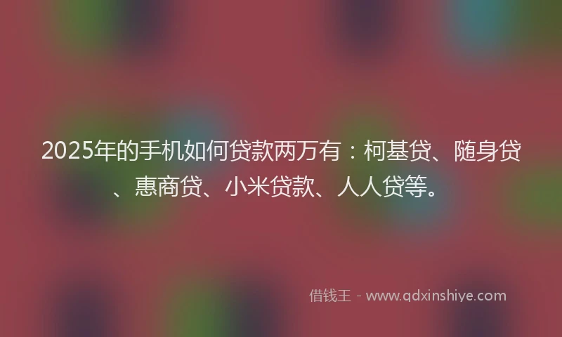 2025年的手机如何贷款两万有：柯基贷、随身贷、惠商贷、小米贷款、人人贷等。