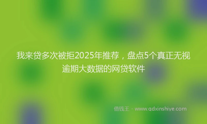 我来贷多次被拒2025年推荐，盘点5个真正无视逾期大数据的网贷软件
