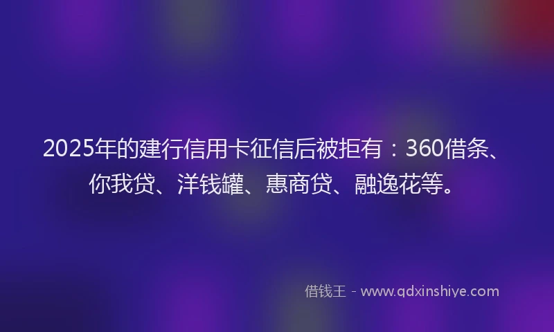 2025年的建行信用卡征信后被拒有：360借条、你我贷、洋钱罐、惠商贷、融逸花等。