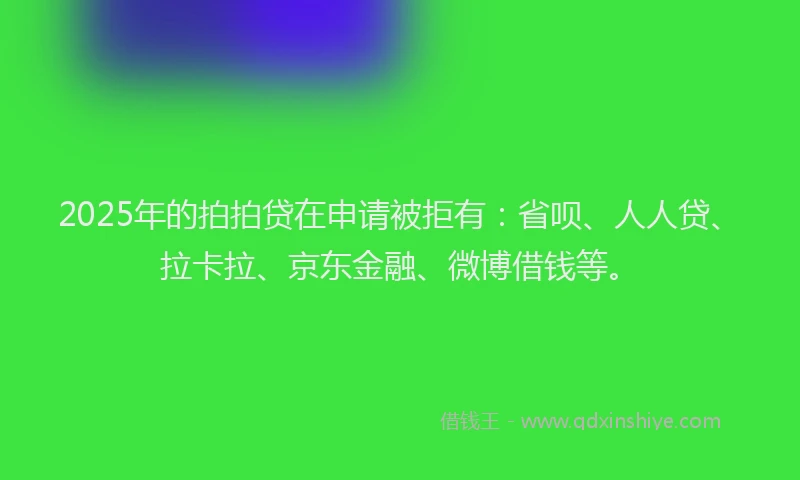 2025年的拍拍贷在申请被拒有：省呗、人人贷、拉卡拉、京东金融、微博借钱等。