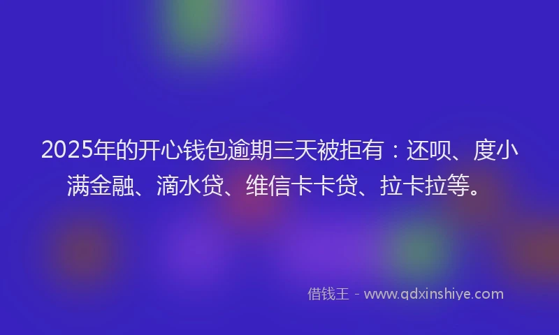 2025年的开心钱包逾期三天被拒有：还呗、度小满金融、滴水贷、维信卡卡贷、拉卡拉等。