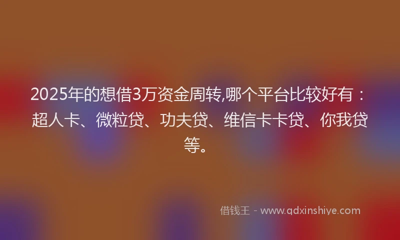 2025年的想借3万资金周转,哪个平台比较好有：超人卡、微粒贷、功夫贷、维信卡卡贷、你我贷等。