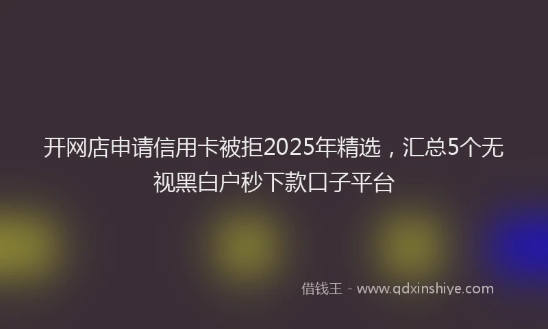开网店申请信用卡被拒2025年精选，汇总5个无视黑白户秒下款口子平台