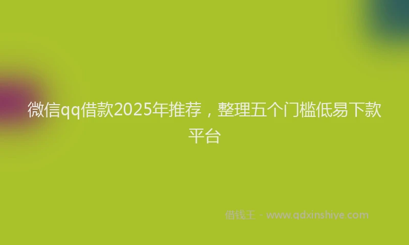 微信qq借款2025年推荐，整理五个门槛低易下款平台