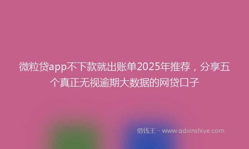 微粒贷app不下款就出账单2025年推荐，分享五个真正无视逾期大数据的网贷口子