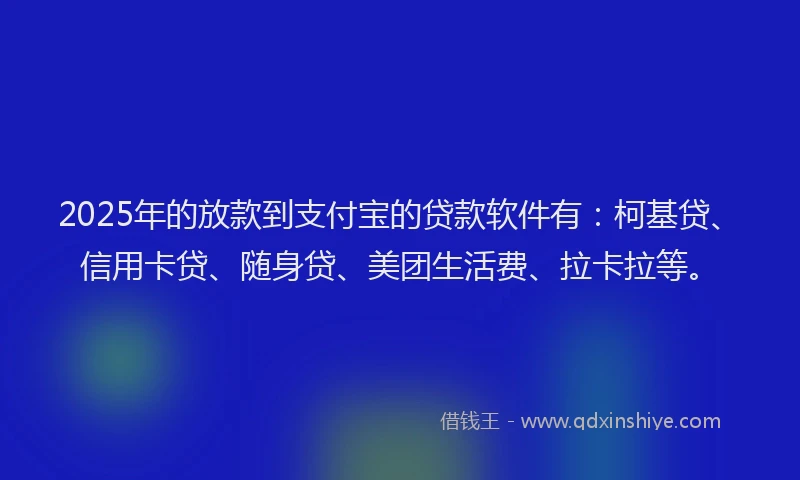 2025年的放款到支付宝的贷款软件有：柯基贷、信用卡贷、随身贷、美团生活费、拉卡拉等。