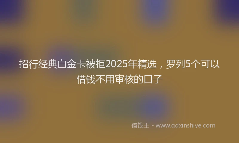 招行经典白金卡被拒2025年精选，罗列5个可以借钱不用审核的口子