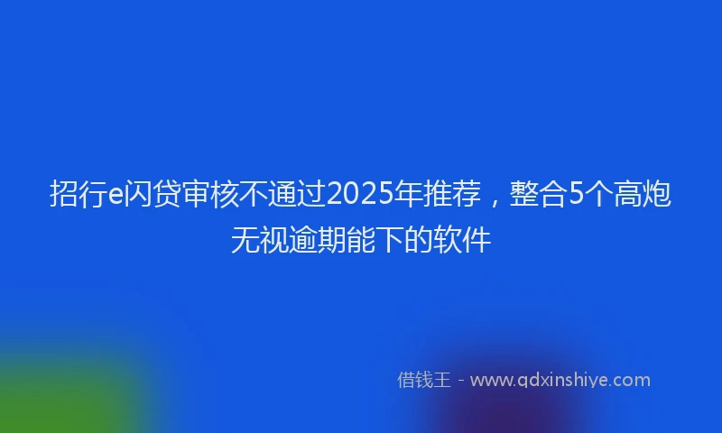招行e闪贷审核不通过2025年推荐，整合5个高炮无视逾期能下的软件