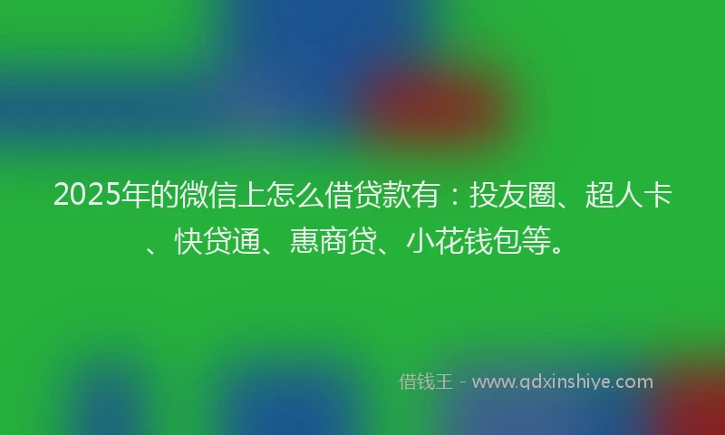 2025年的微信上怎么借贷款有：投友圈、超人卡、快贷通、惠商贷、小花钱包等。