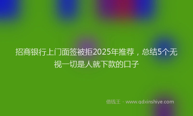招商银行上门面签被拒2025年推荐，总结5个无视一切是人就下款的口子