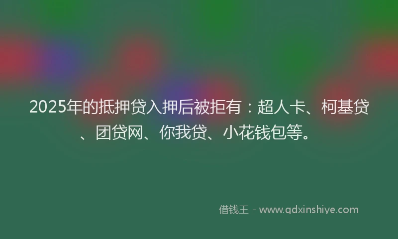 2025年的抵押贷入押后被拒有：超人卡、柯基贷、团贷网、你我贷、小花钱包等。