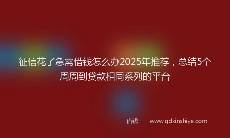 征信花了急需借钱怎么办2025年推荐，总结5个周周到贷款相同系列的平台