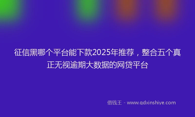 征信黑哪个平台能下款2025年推荐，整合五个真正无视逾期大数据的网贷平台