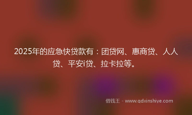 2025年的应急快贷款有：团贷网、惠商贷、人人贷、平安i贷、拉卡拉等。