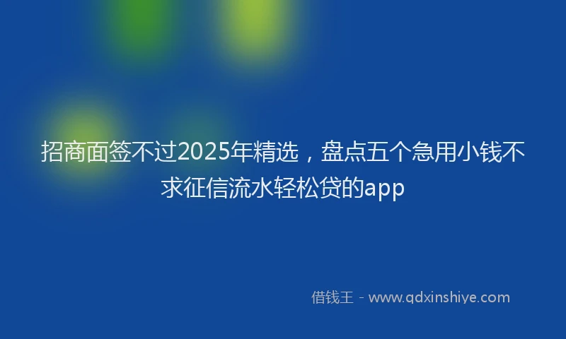 招商面签不过2025年精选，盘点五个急用小钱不求征信流水轻松贷的app