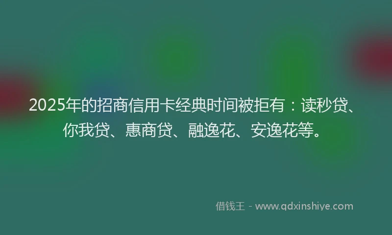 2025年的招商信用卡经典时间被拒有：读秒贷、你我贷、惠商贷、融逸花、安逸花等。