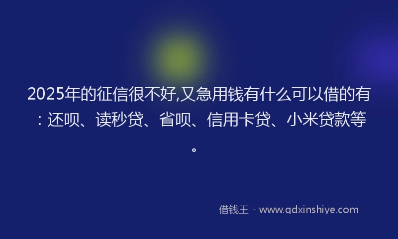 2025年的征信很不好,又急用钱有什么可以借的有：还呗、读秒贷、省呗、信用卡贷、小米贷款等。
