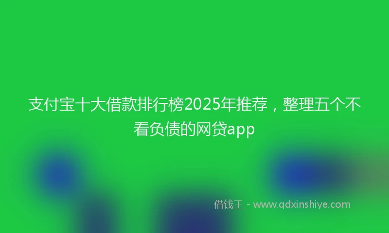 支付宝十大借款排行榜2025年推荐，整理五个不看负债的网贷app