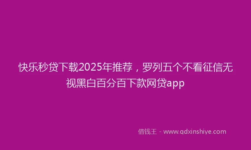 快乐秒贷下载2025年推荐，罗列五个不看征信无视黑白百分百下款网贷app