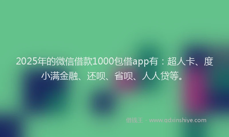 2025年的微信借款1000包借app有：超人卡、度小满金融、还呗、省呗、人人贷等。